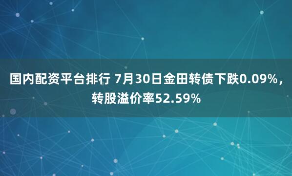 国内配资平台排行 7月30日金田转债下跌0.09%，转股溢价率52.59%