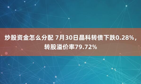 炒股资金怎么分配 7月30日晶科转债下跌0.28%，转股溢价率79.72%