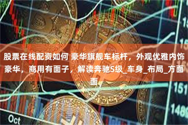 股票在线配资如何 豪华旗舰车标杆，外观优雅内饰豪华，商用有面子，解读奔驰S级_车身_布局_方面