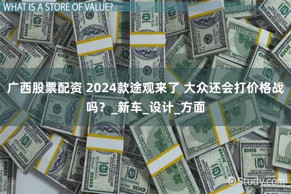 广西股票配资 2024款途观来了 大众还会打价格战吗？_新车_设计_方面