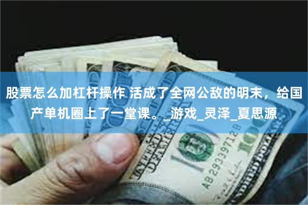 股票怎么加杠杆操作 活成了全网公敌的明末，给国产单机圈上了一堂课。_游戏_灵泽_夏思源