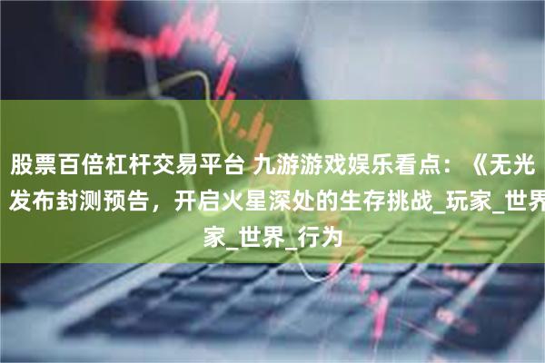 股票百倍杠杆交易平台 九游游戏娱乐看点：《无光绝境》发布封测预告，开启火星深处的生存挑战_玩家_世界_行为
