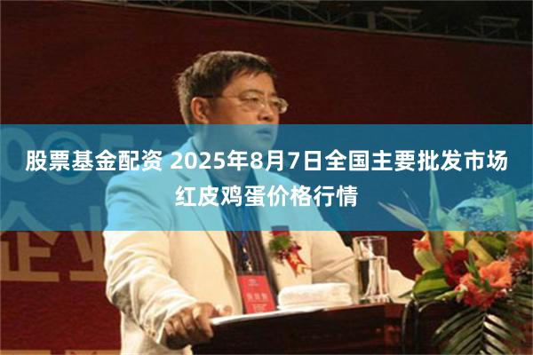 股票基金配资 2025年8月7日全国主要批发市场红皮鸡蛋价格行情