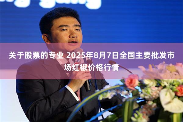 关于股票的专业 2025年8月7日全国主要批发市场红椒价格行情