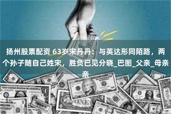 扬州股票配资 63岁宋丹丹：与英达形同陌路，两个孙子随自己姓宋，胜负已见分晓_巴图_父亲_母亲