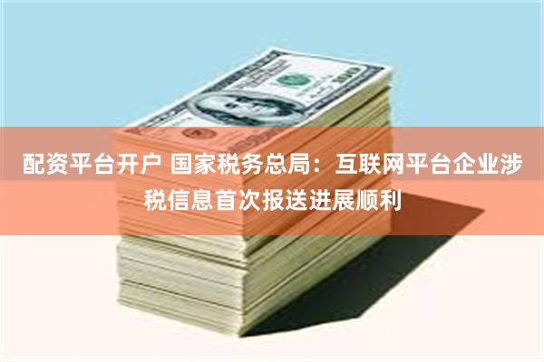 配资平台开户 国家税务总局：互联网平台企业涉税信息首次报送进展顺利