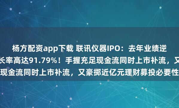 杨方配资app下载 联讯仪器IPO：去年业绩逆袭扭亏，营收年复合增长率高达91.79%！手握充足现金流同时上市补流，又豪掷近亿元理财募投必要性存疑