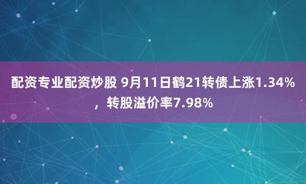 配资专业配资炒股 9月11日鹤21转债上涨1.34%，转股溢价率7.98%