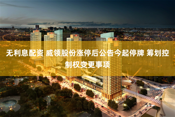 无利息配资 威领股份涨停后公告今起停牌 筹划控制权变更事项