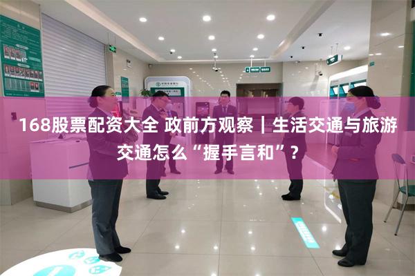168股票配资大全 政前方观察|生活交通与旅游交通怎么“握手言和”?