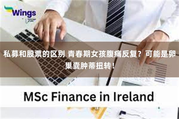 私募和股票的区别 青春期女孩腹痛反复？可能是卵巢囊肿蒂扭转！