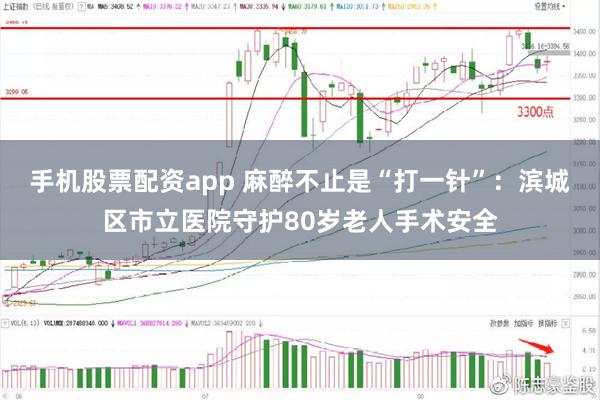 手机股票配资app 麻醉不止是“打一针”：滨城区市立医院守护80岁老人手术安全