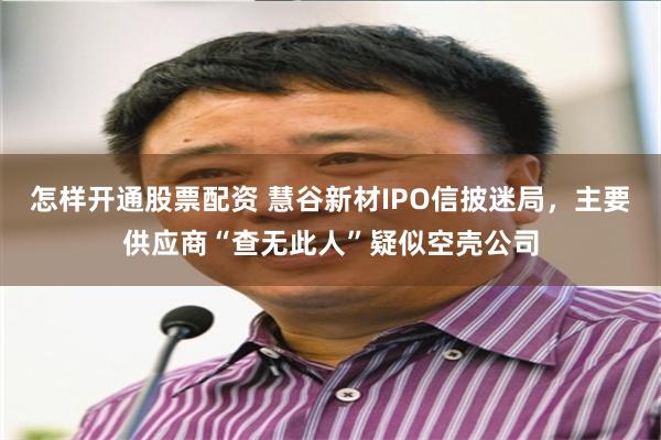 怎样开通股票配资 慧谷新材IPO信披迷局，主要供应商“查无此人”疑似空壳公司