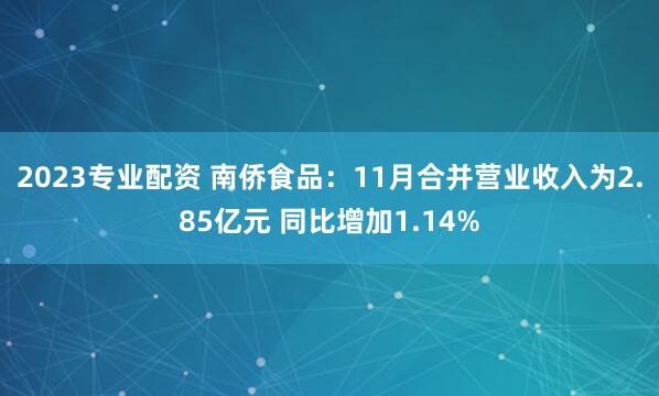 2023专业配资 南侨食品：11月合并营业收入为2.85亿元 同比增加1.14%