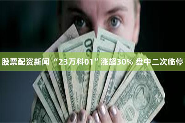 股票配资新闻 “23万科01”涨超30% 盘中二次临停