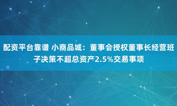 配资平台靠谱 小商品城：董事会授权董事长经营班子决策不超总资产2.5%交易事项