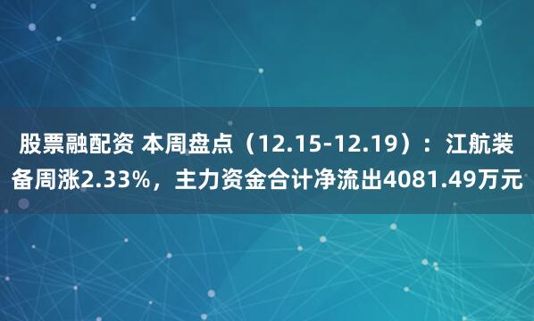 股票融配资 本周盘点（12.15-12.19）：江航装备周涨2.33%，主力资金合计净流出4081.49万元