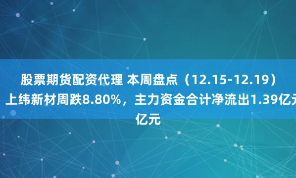 股票期货配资代理 本周盘点(12.15-12.19):上纬新材周跌8.80%,主力资金合计净流出1.39亿元