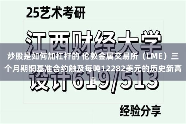 炒股是如何加杠杆的 伦敦金属交易所（LME）三个月期铜基准合约触及每吨12282美元的历史新高