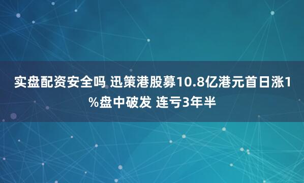 实盘配资安全吗 迅策港股募10.8亿港元首日涨1%盘中破发 连亏3年半