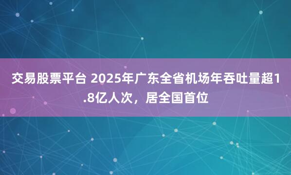 交易股票平台 2025年广东全省机场年吞吐量超1.8亿人次,居全国首位