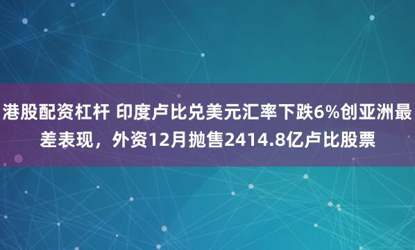 港股配资杠杆 印度卢比兑美元汇率下跌6%创亚洲最差表现，外资12月抛售2414.8亿卢比股票