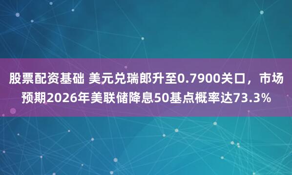 股票配资基础 美元兑瑞郎升至0.7900关口，市场预期2026年美联储降息50基点概率达73.3%