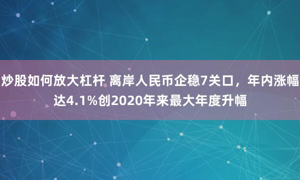 炒股如何放大杠杆 离岸人民币企稳7关口，年内涨幅达4.1%创2020年来最大年度升幅